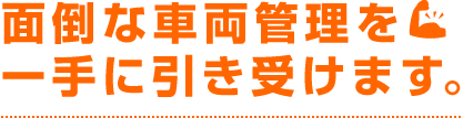 面倒な車両管理を一手に引き受けます。