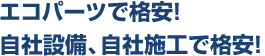 エコパーツで格安！自社設備、自社施工で格安！