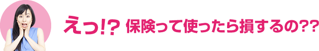 えっ！？保険って使ったら損するの??